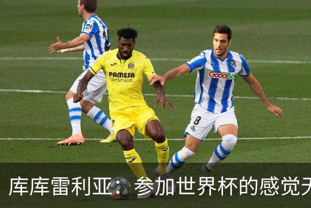 库库雷利亚：参加世界杯的感觉无与伦比，在决赛进球犹如梦想成真